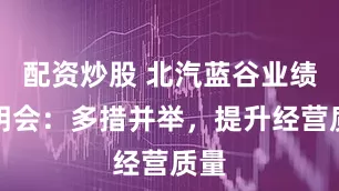 配资炒股 北汽蓝谷业绩说明会：多措并举，提升经营质量