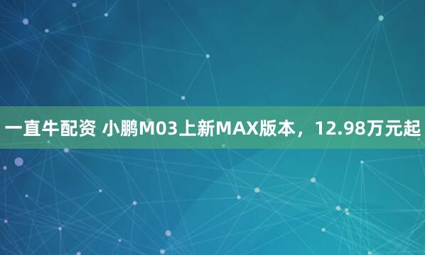 一直牛配资 小鹏M03上新MAX版本，12.98万元起