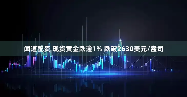 闻道配资 现货黄金跌逾1% 跌破2630美元/盎司