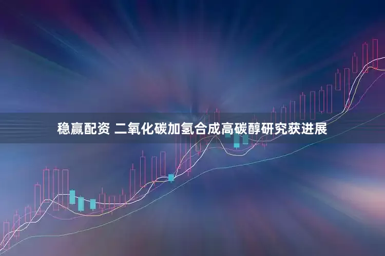 稳赢配资 二氧化碳加氢合成高碳醇研究获进展
