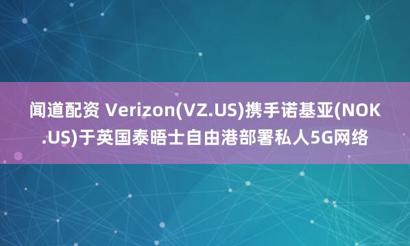 闻道配资 Verizon(VZ.US)携手诺基亚(NOK.US)于英国泰晤士自由港部署私人5G网络