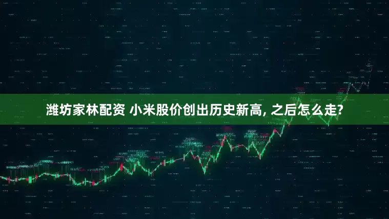 潍坊家林配资 小米股价创出历史新高, 之后怎么走?