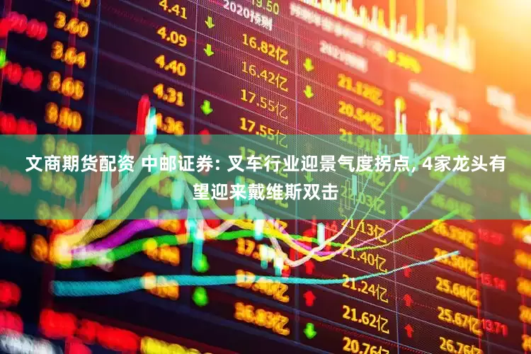 文商期货配资 中邮证券: 叉车行业迎景气度拐点, 4家龙头有望迎来戴维斯双击
