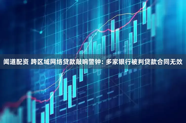 闻道配资 跨区域网络贷款敲响警钟: 多家银行被判贷款合同无效