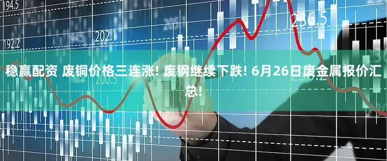 稳赢配资 废铜价格三连涨! 废钢继续下跌! 6月26日废金属报价汇总!