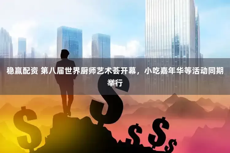 稳赢配资 第八届世界厨师艺术荟开幕，小吃嘉年华等活动同期举行