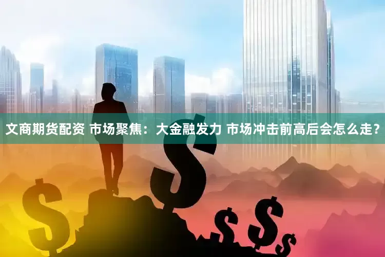 文商期货配资 市场聚焦：大金融发力 市场冲击前高后会怎么走？