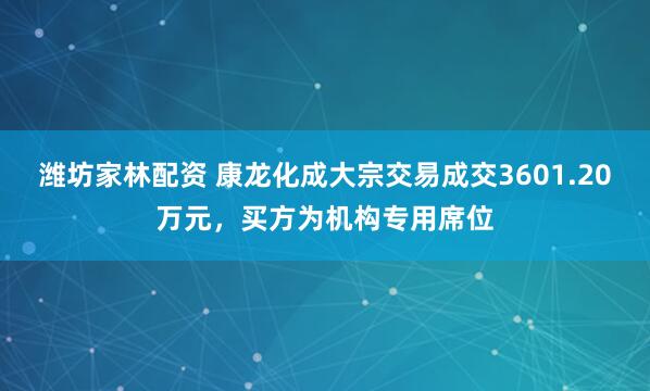 潍坊家林配资 康龙化成大宗交易成交3601.20万元，买方为机构专用席位