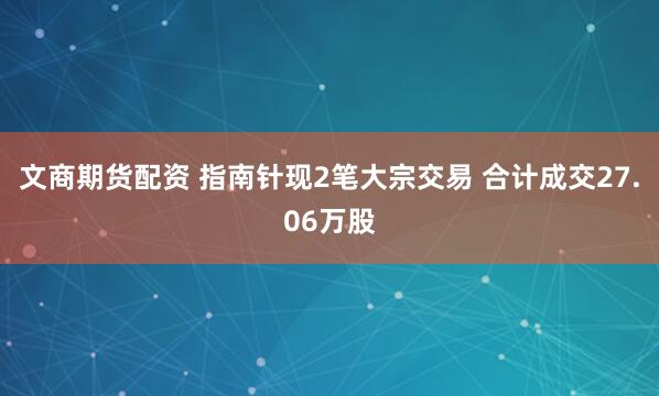 文商期货配资 指南针现2笔大宗交易 合计成交27.06万股