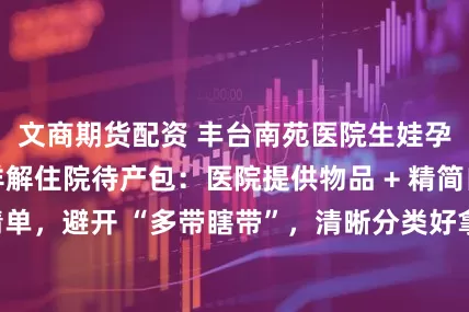 文商期货配资 丰台南苑医院生娃孕妈收好！攻略详解住院待产包：医院提供物品 + 精简自备清单，避开 “多带瞎带”，清晰分类好拿取，备产少跑冤枉路！