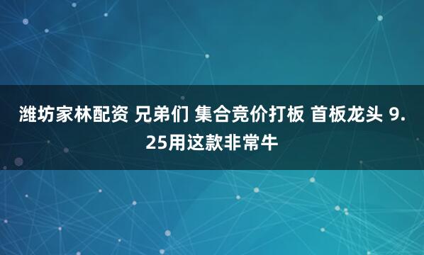 潍坊家林配资 兄弟们 集合竞价打板 首板龙头 9.25用这款非常牛