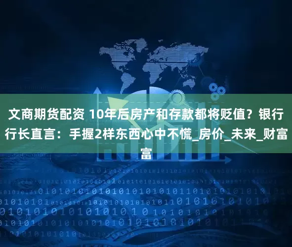 文商期货配资 10年后房产和存款都将贬值？银行行长直言：手握2样东西心中不慌_房价_未来_财富