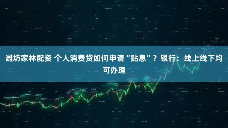 潍坊家林配资 个人消费贷如何申请“贴息”？银行：线上线下均可办理