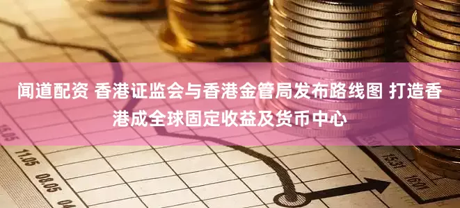 闻道配资 香港证监会与香港金管局发布路线图 打造香港成全球固定收益及货币中心
