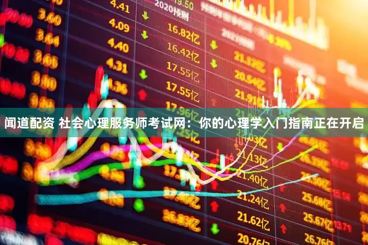 闻道配资 社会心理服务师考试网：你的心理学入门指南正在开启