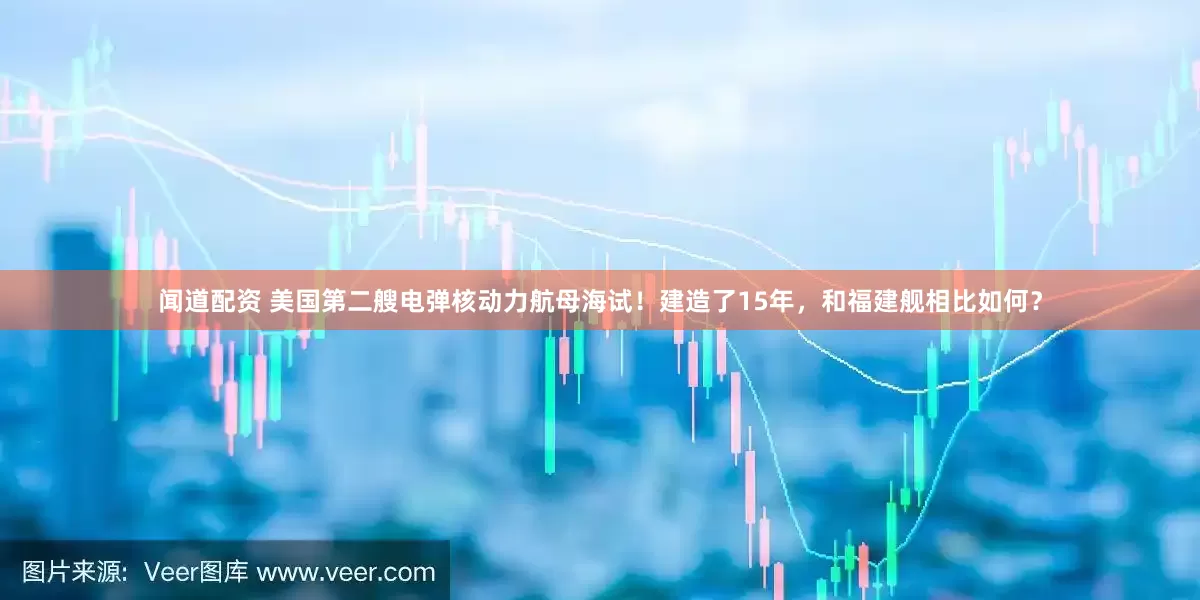 闻道配资 美国第二艘电弹核动力航母海试！建造了15年，和福建舰相比如何？