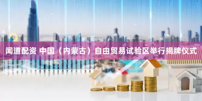 闻道配资 中国（内蒙古）自由贸易试验区举行揭牌仪式