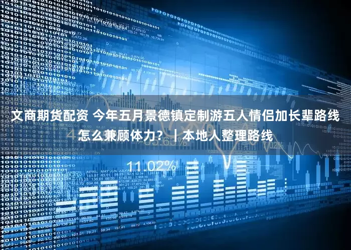 文商期货配资 今年五月景德镇定制游五人情侣加长辈路线怎么兼顾体力？｜本地人整理路线