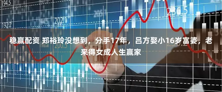 稳赢配资 郑裕玲没想到，分手17年，吕方娶小16岁富婆，老来得女成人生赢家